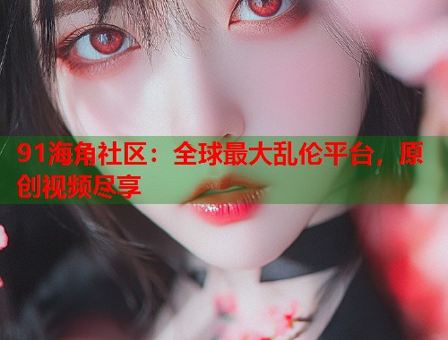 91海角社区：全球最大乱伦平台，原创视频尽享  第1张