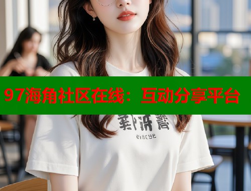 97海角社区在线：互动分享平台  第2张