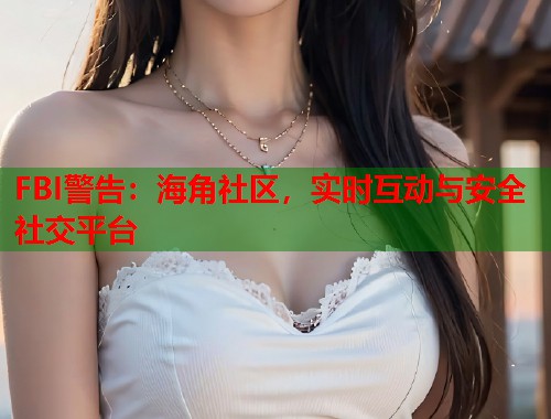 FBI警告：海角社区，实时互动与安全社交平台  第1张