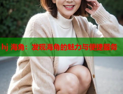 hj 海角：发现海角的魅力与便捷服务  第2张