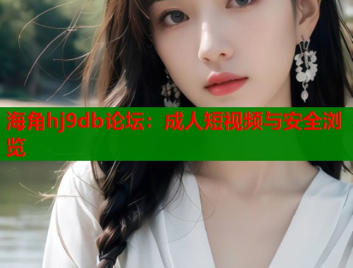 海角hj9db论坛：成人短视频与安全浏览  第1张