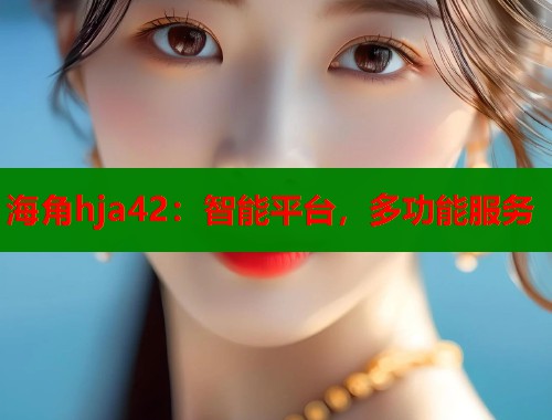 海角hja42：智能平台，多功能服务  第1张