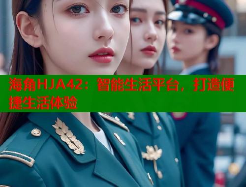 海角HJA42：智能生活平台，打造便捷生活体验  第1张
