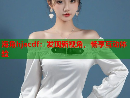 海角hjacdf：发现新视角，畅享互动体验  第1张