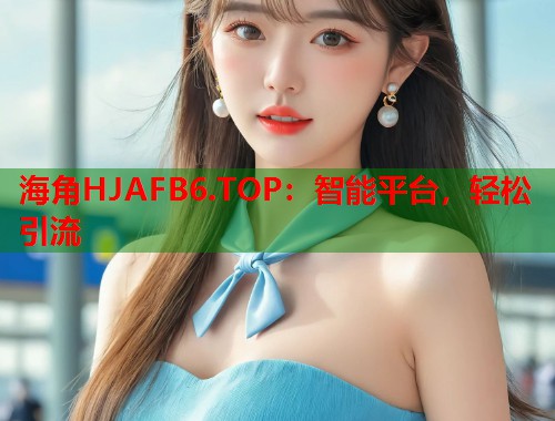 海角HJAFB6.TOP：智能平台，轻松引流  第1张