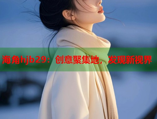 海角hjb29：创意聚集地，发现新视界  第1张