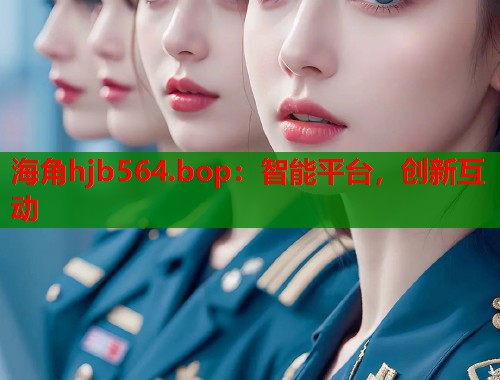 海角hjb564.bop：智能平台，创新互动  第1张