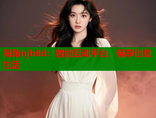 海角hjb8d：智能互动平台，畅享创意生活  第1张