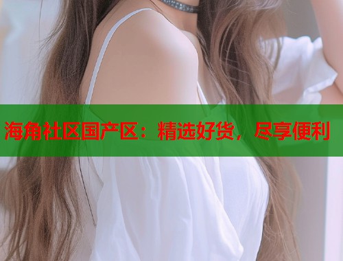海角社区国产区：精选好货，尽享便利  第1张