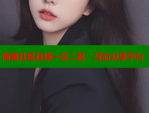 海角社区在线一区二区：互动分享平台  第1张