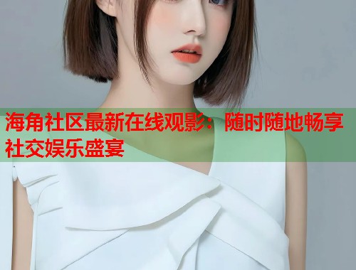 海角社区最新在线观影：随时随地畅享社交娱乐盛宴  第1张
