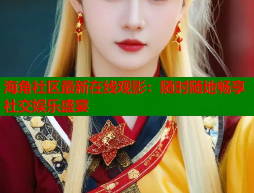 海角社区最新在线观影：随时随地畅享社交娱乐盛宴  第2张