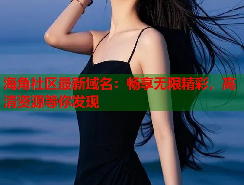 海角社区最新域名：畅享无限精彩，高清资源等你发现  第1张