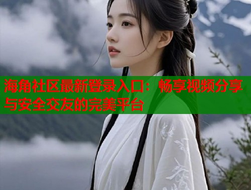 海角社区最新登录入口：畅享视频分享与安全交友的完美平台  第1张