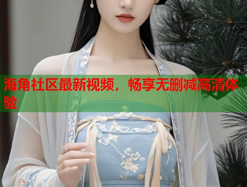 海角社区最新视频，畅享无删减高清体验  第1张