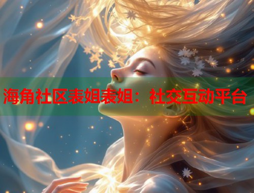 海角社区表姐表姐：社交互动平台  第1张