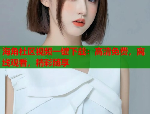 海角社区视频一键下载：高清免费，离线观看，精彩随享  第1张