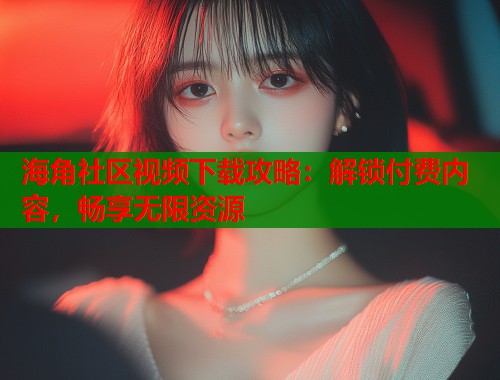 海角社区视频下载攻略：解锁付费内容，畅享无限资源  第1张