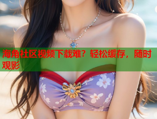 海角社区视频下载难?轻松缓存,随时观影 第1张 海角社区视频下载难?轻松缓存,随时观影 第1张