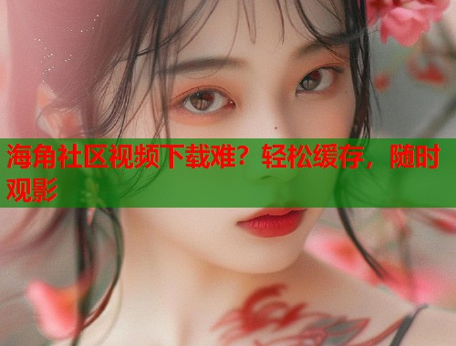 海角社区视频下载难?轻松缓存,随时观影 第2张 海角社区视频下载难?轻松缓存,随时观影 第2张