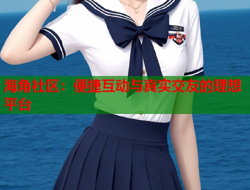 海角社区：便捷互动与真实交友的理想平台  第1张