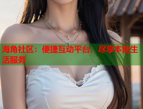 海角社区:便捷互动平台,尽享本地生活服务 第1张 海角社区:便捷互动平台,尽享本地生活服务 第1张