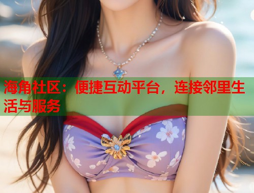 海角社区：便捷互动平台，连接邻里生活与服务  第1张