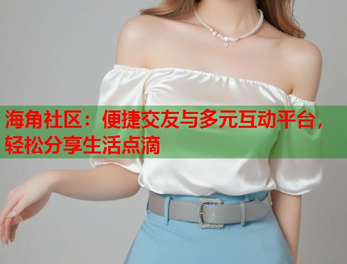 海角社区：便捷交友与多元互动平台，轻松分享生活点滴  第1张