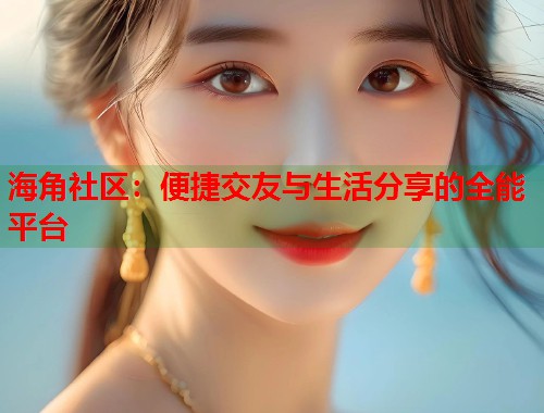 海角社区：便捷交友与生活分享的全能平台  第2张