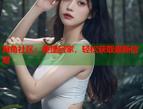 海角社区：便捷回家，轻松获取最新信息  第1张