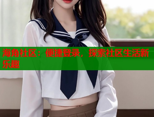 海角社区：便捷登录，探索社区生活新乐趣  第1张