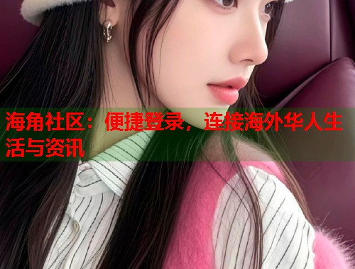 海角社区：便捷登录，连接海外华人生活与资讯  第1张