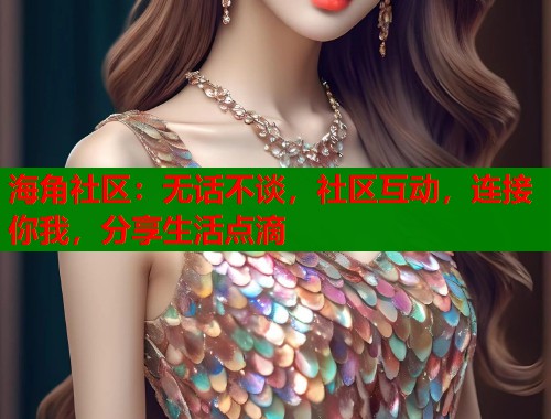 海角社区：无话不谈，社区互动，连接你我，分享生活点滴  第1张