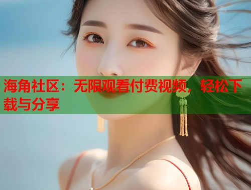 海角社区：无限观看付费视频，轻松下载与分享  第1张