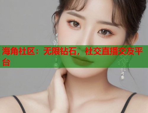 海角社区：无限钻石，社交直播交友平台  第1张