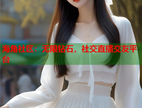海角社区：无限钻石，社交直播交友平台  第2张