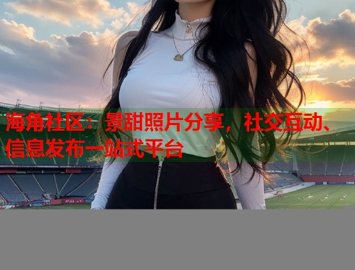 海角社区：景甜照片分享，社交互动、信息发布一站式平台  第1张