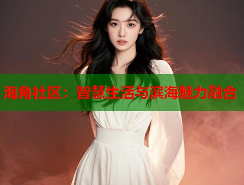 海角社区:智慧生活与滨海魅力融合 第1张 海角社区:智慧生活与滨海魅力融合 第1张