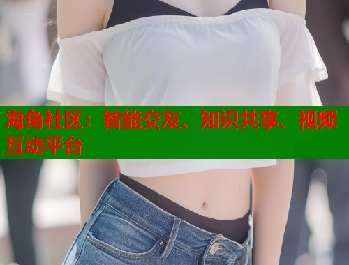 海角社区：智能交友、知识共享、视频互动平台  第1张