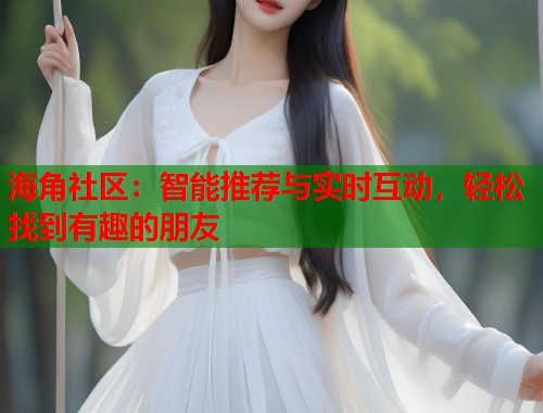 海角社区：智能推荐与实时互动，轻松找到有趣的朋友  第2张
