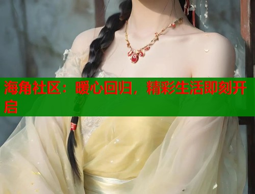 海角社区：暖心回归，精彩生活即刻开启  第1张