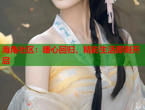 海角社区：暖心回归，精彩生活即刻开启  第2张