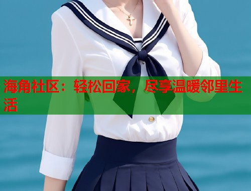海角社区：轻松回家，尽享温暖邻里生活  第2张