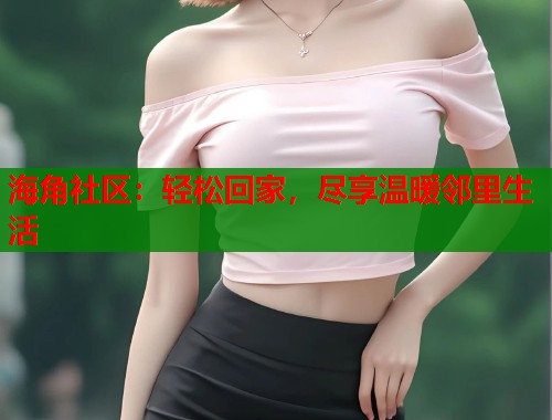 海角社区：轻松回家，尽享温暖邻里生活  第1张