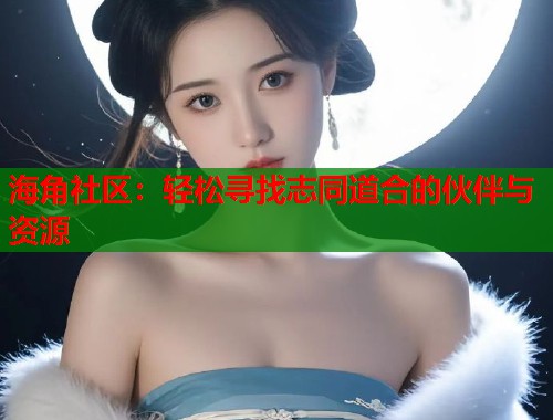 海角社区：轻松寻找志同道合的伙伴与资源  第1张
