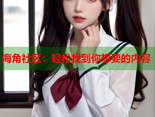 海角社区：轻松找到你想要的内容  第1张