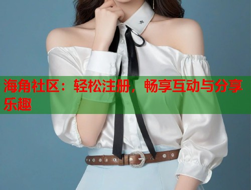 海角社区：轻松注册，畅享互动与分享乐趣  第1张