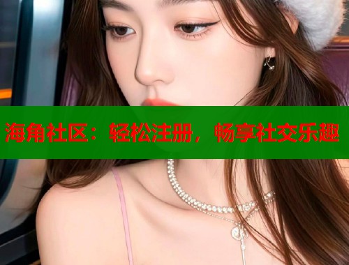 海角社区：轻松注册，畅享社交乐趣  第1张