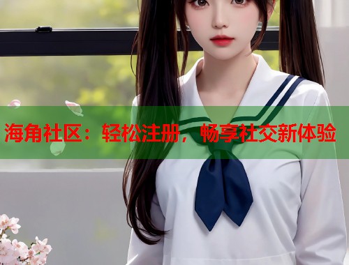 海角社区：轻松注册，畅享社交新体验  第1张