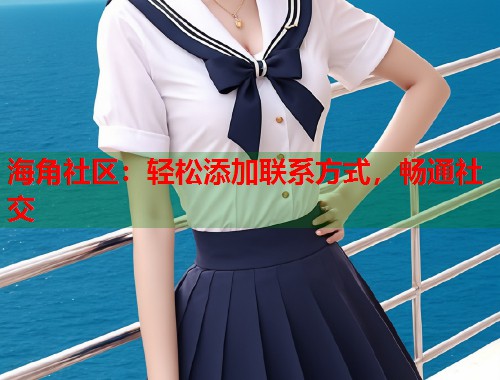 海角社区：轻松添加联系方式，畅通社交  第1张